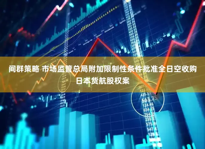 间群策略 市场监管总局附加限制性条件批准全日空收购日本货航股权案