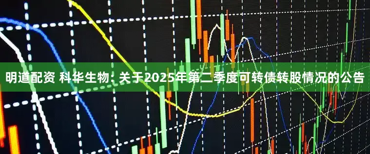 明道配资 科华生物: 关于2025年第二季度可转债转股情况的公告
