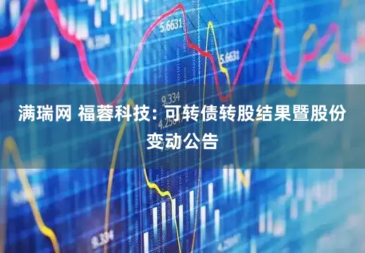 满瑞网 福蓉科技: 可转债转股结果暨股份变动公告