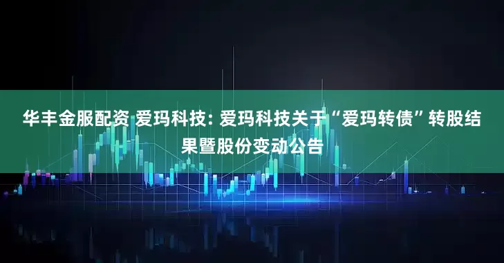 华丰金服配资 爱玛科技: 爱玛科技关于“爱玛转债”转股结果暨股份变动公告