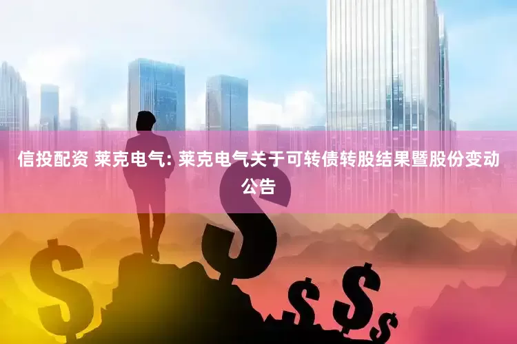 信投配资 莱克电气: 莱克电气关于可转债转股结果暨股份变动公告