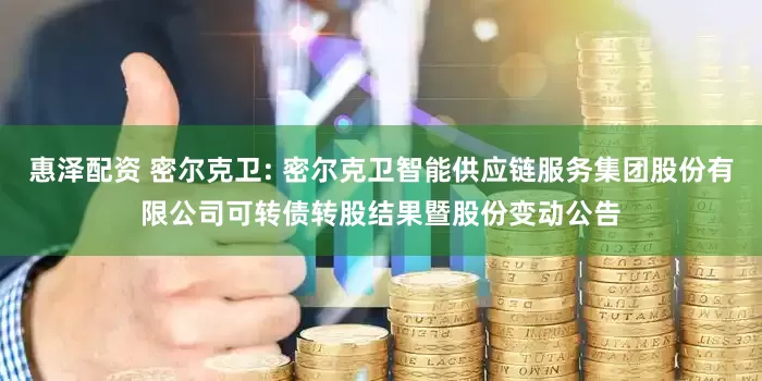 惠泽配资 密尔克卫: 密尔克卫智能供应链服务集团股份有限公司可转债转股结果暨股份变动公告