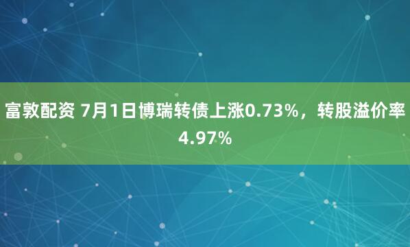 富敦配资 7月1日博瑞转债上涨0.73%，转股溢价率4.97%