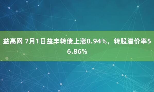 益高网 7月1日益丰转债上涨0.94%，转股溢价率56.86%