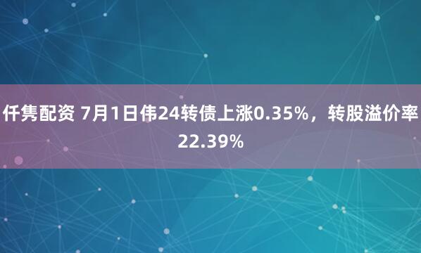 仟隽配资 7月1日伟24转债上涨0.35%，转股溢价率22.39%