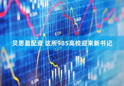 贝思盈配资 这所985高校迎来新书记