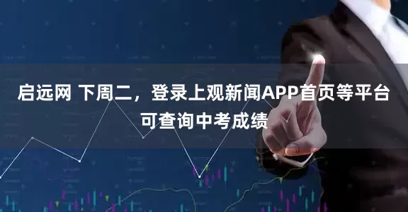 启远网 下周二，登录上观新闻APP首页等平台可查询中考成绩