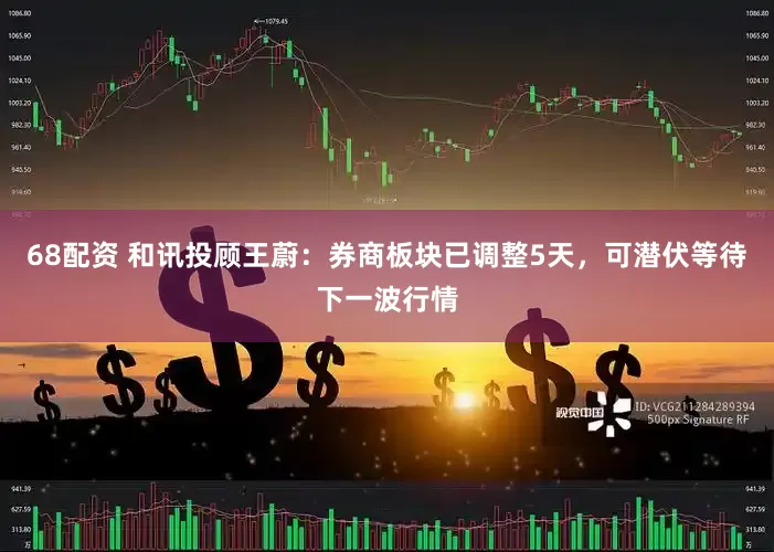 68配资 和讯投顾王蔚：券商板块已调整5天，可潜伏等待下一波行情
