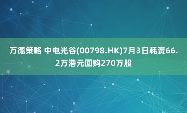万德策略 中电光谷(00798.HK)7月3日耗资66.2万港元回购270万股