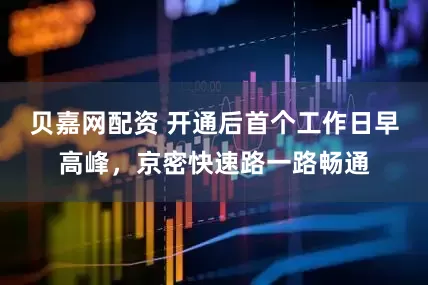 贝嘉网配资 开通后首个工作日早高峰，京密快速路一路畅通