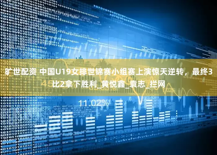 旷世配资 中国U19女排世锦赛小组赛上演惊天逆转，最终3比2拿下胜利_黄悦鑫_袁志_拦网