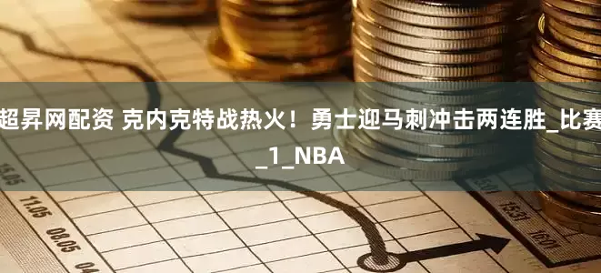 超昇网配资 克内克特战热火！勇士迎马刺冲击两连胜_比赛_1_NBA