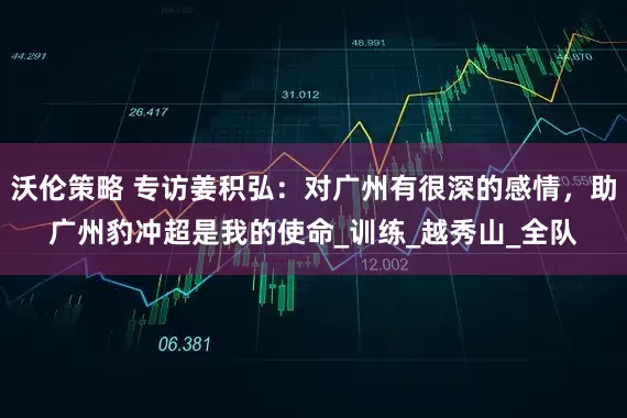 沃伦策略 专访姜积弘：对广州有很深的感情，助广州豹冲超是我的使命_训练_越秀山_全队