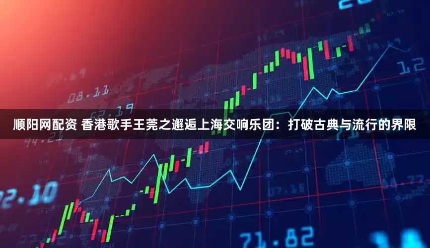 顺阳网配资 香港歌手王莞之邂逅上海交响乐团：打破古典与流行的界限