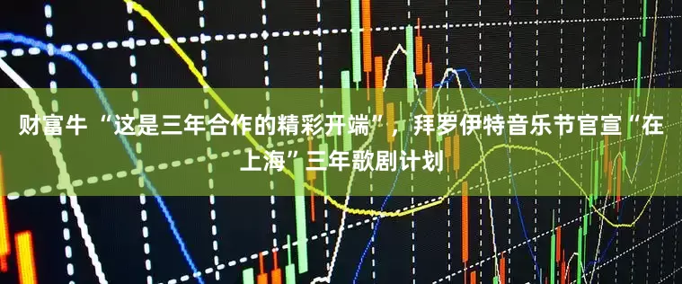 财富牛 “这是三年合作的精彩开端”，拜罗伊特音乐节官宣“在上海”三年歌剧计划