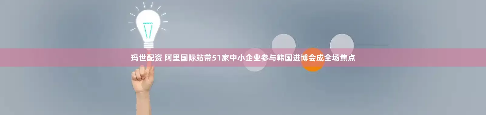 玛世配资 阿里国际站带51家中小企业参与韩国进博会成全场焦点