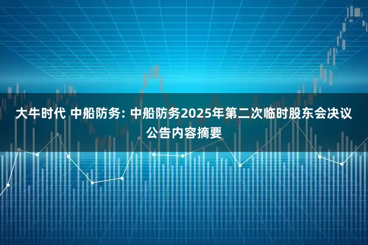 大牛时代 中船防务: 中船防务2025年第二次临时股东会决议公告内容摘要