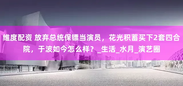 维度配资 放弃总统保镖当演员，花光积蓄买下2套四合院，于波如今怎么样？_生活_水月_演艺圈