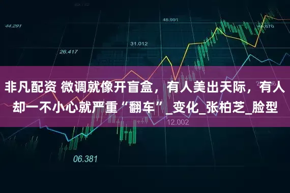 非凡配资 微调就像开盲盒，有人美出天际，有人却一不小心就严重“翻车”_变化_张柏芝_脸型
