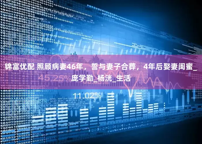 锦富优配 照顾病妻46年，誓与妻子合葬，4年后娶妻闺蜜_庞学勤_杨洸_生活