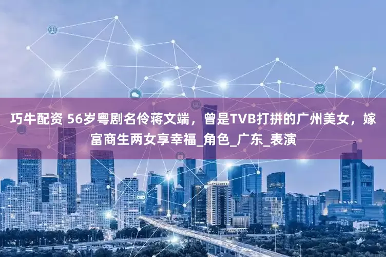 巧牛配资 56岁粤剧名伶蒋文端，曾是TVB打拼的广州美女，嫁富商生两女享幸福_角色_广东_表演