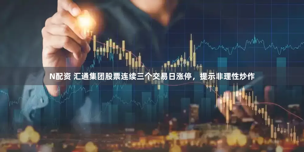 N配资 汇通集团股票连续三个交易日涨停，提示非理性炒作