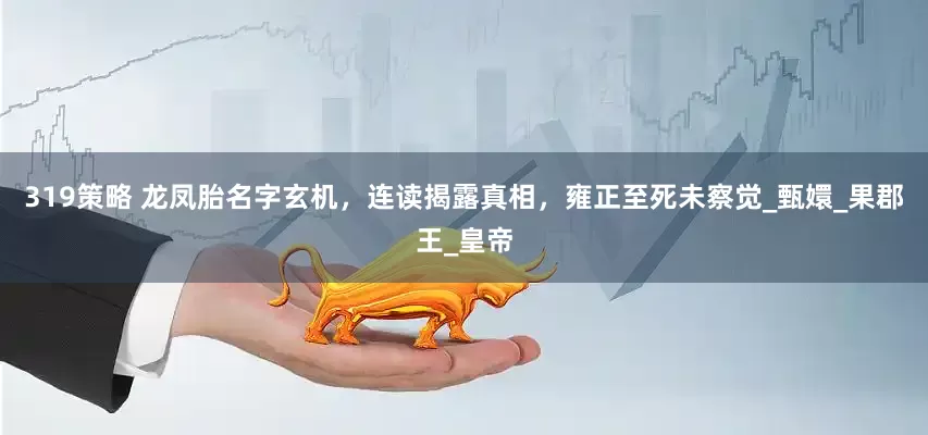 319策略 龙凤胎名字玄机，连读揭露真相，雍正至死未察觉_甄嬛_果郡王_皇帝