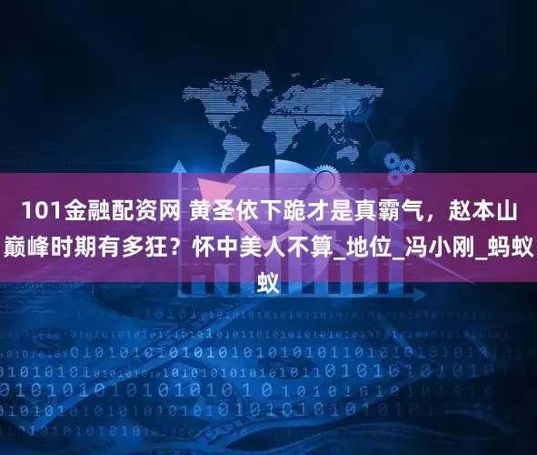 101金融配资网 黄圣依下跪才是真霸气，赵本山巅峰时期有多狂？怀中美人不算_地位_冯小刚_蚂蚁