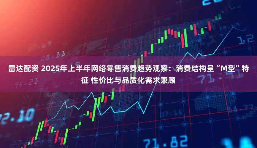 雷达配资 2025年上半年网络零售消费趋势观察：消费结构呈“M型”特征 性价比与品质化需求兼顾
