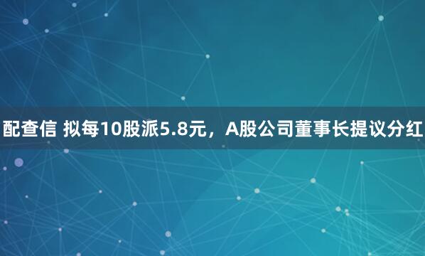 配查信 拟每10股派5.8元，A股公司董事长提议分红