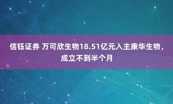 信钰证券 万可欣生物18.51亿元入主康华生物，成立不到半个月