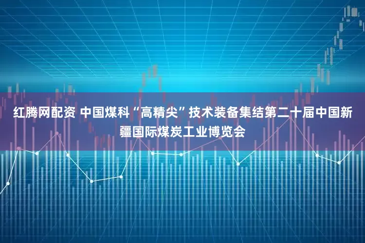 红腾网配资 中国煤科“高精尖”技术装备集结第二十届中国新疆国际煤炭工业博览会