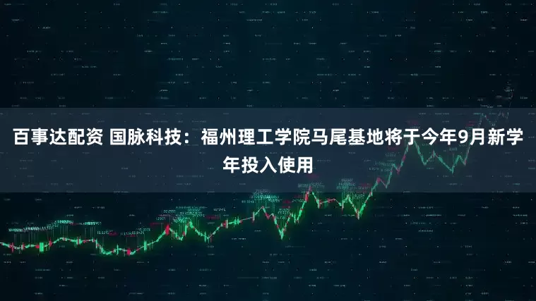 百事达配资 国脉科技：福州理工学院马尾基地将于今年9月新学年投入使用