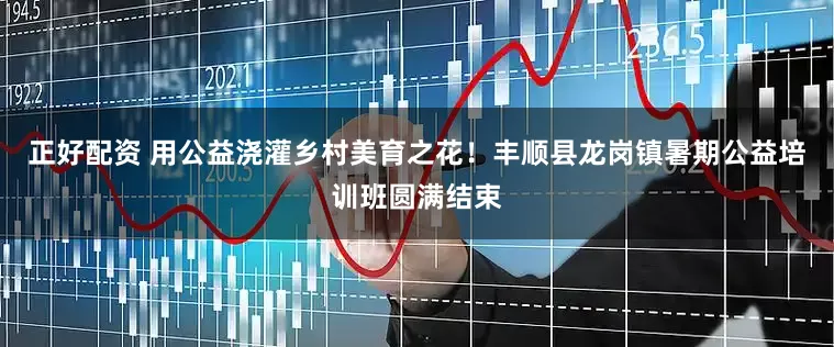 正好配资 用公益浇灌乡村美育之花！丰顺县龙岗镇暑期公益培训班圆满结束