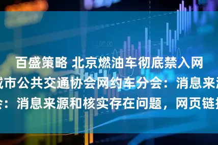 百盛策略 北京燃油车彻底禁入网约平台？中国城市公共交通协会网约车分会：消息来源和核实存在问题，网页链接已下架