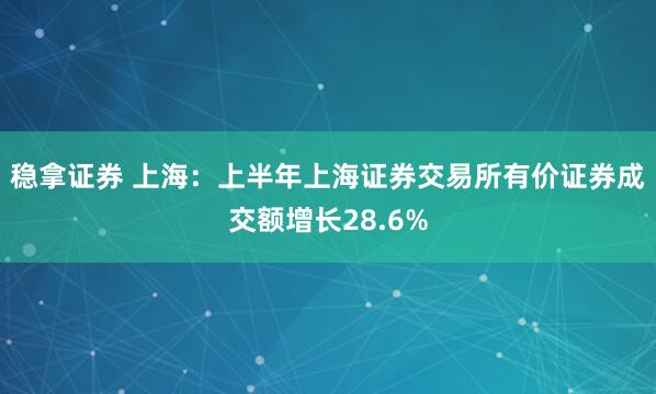 稳拿证券 上海：上半年上海证券交易所有价证券成交额增长28.6%