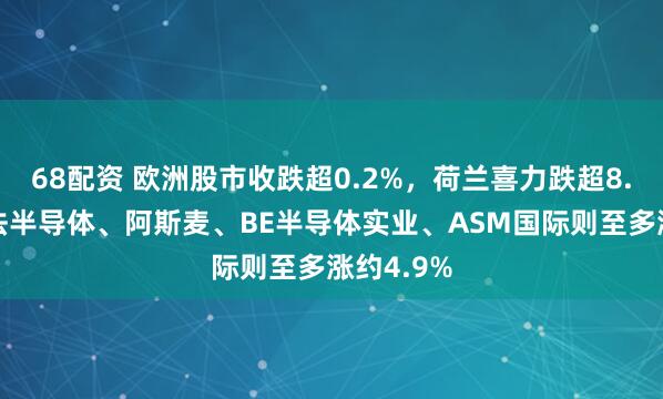 68配资 欧洲股市收跌超0.2%，荷兰喜力跌超8.4%，意法半导体、阿斯麦、BE半导体实业、ASM国际则至多涨约4.9%