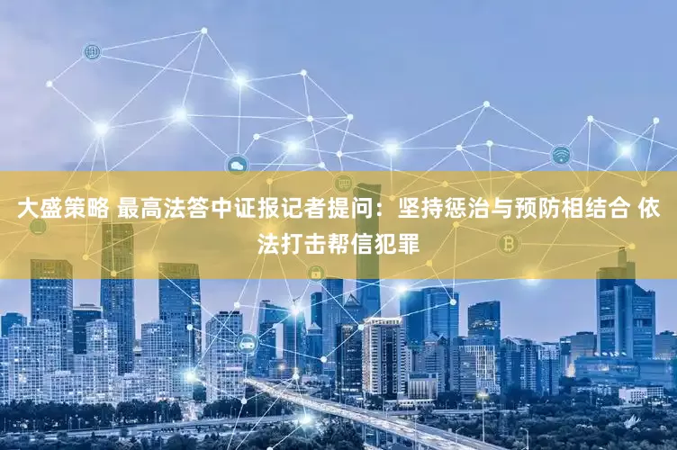 大盛策略 最高法答中证报记者提问：坚持惩治与预防相结合 依法打击帮信犯罪