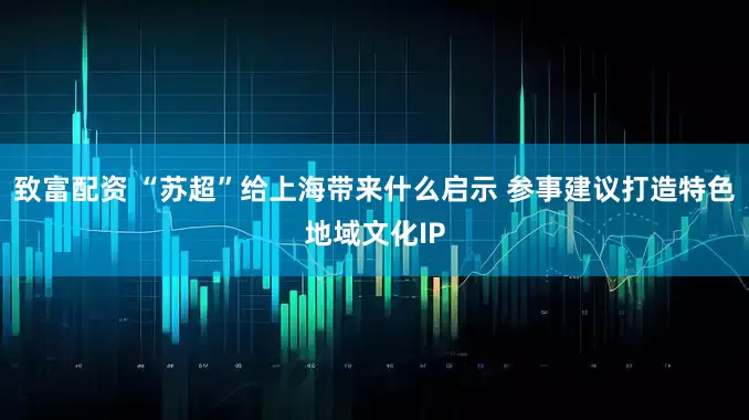 致富配资 “苏超”给上海带来什么启示 参事建议打造特色地域文化IP