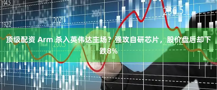 顶级配资 Arm 杀入英伟达主场？强攻自研芯片，股价盘后却下跌8%