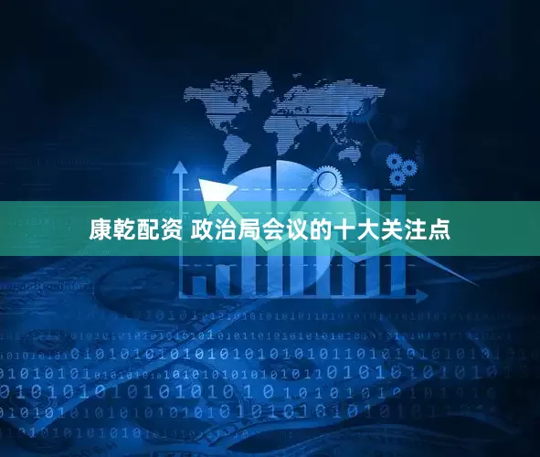 康乾配资 政治局会议的十大关注点