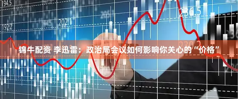 锦牛配资 李迅雷：政治局会议如何影响你关心的“价格”