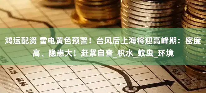 鸿运配资 雷电黄色预警！台风后上海将迎高峰期：密度高、隐患大！赶紧自查_积水_蚊虫_环境