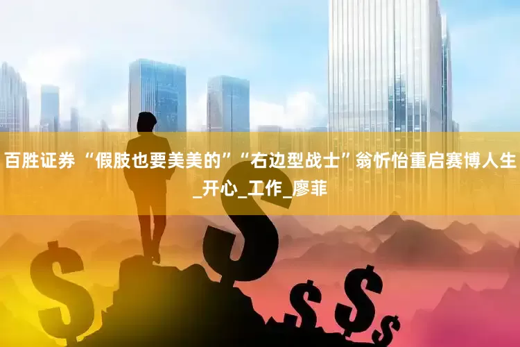 百胜证券 “假肢也要美美的”“右边型战士”翁忻怡重启赛博人生_开心_工作_廖菲