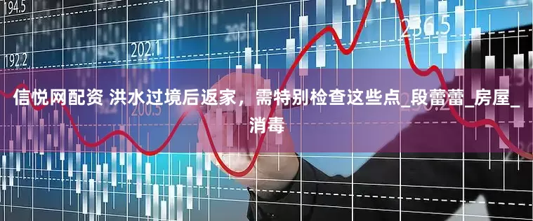 信悦网配资 洪水过境后返家，需特别检查这些点_段蕾蕾_房屋_消毒
