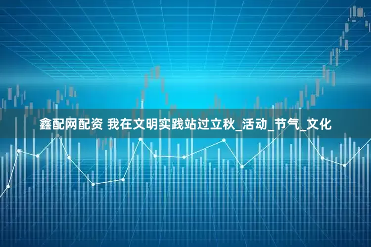 鑫配网配资 我在文明实践站过立秋_活动_节气_文化