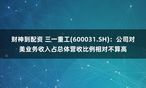 财神到配资 三一重工(600031.SH)：公司对美业务收入占总体营收比例相对不算高