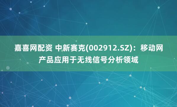 嘉喜网配资 中新赛克(002912.SZ)：移动网产品应用于无线信号分析领域