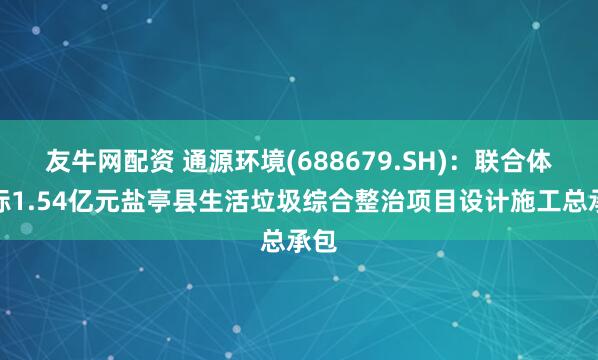 友牛网配资 通源环境(688679.SH)：联合体中标1.54亿元盐亭县生活垃圾综合整治项目设计施工总承包
