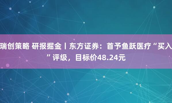 瑞创策略 研报掘金丨东方证券：首予鱼跃医疗“买入”评级，目标价48.24元